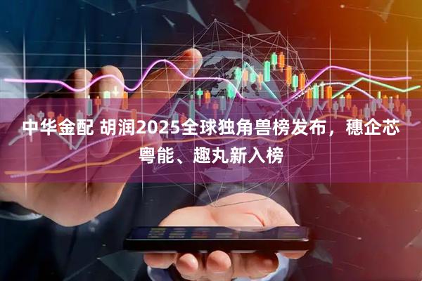 中华金配 胡润2025全球独角兽榜发布，穗企芯粤能、趣丸新入榜