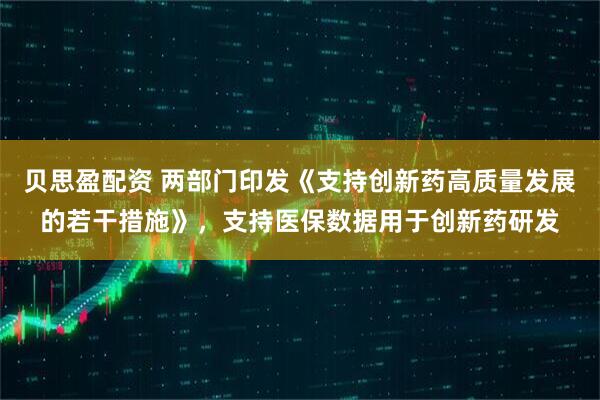 贝思盈配资 两部门印发《支持创新药高质量发展的若干措施》，支持医保数据用于创新药研发
