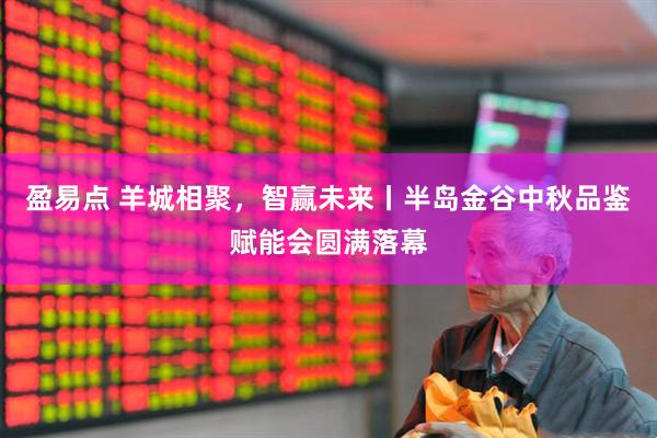 盈易点 羊城相聚，智赢未来丨半岛金谷中秋品鉴赋能会圆满落幕