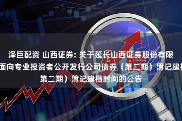 泽巨配资 山西证券: 关于延长山西证券股份有限公司2025年面向专业投资者公开发行公司债券（第二期）簿记建档时间的公告