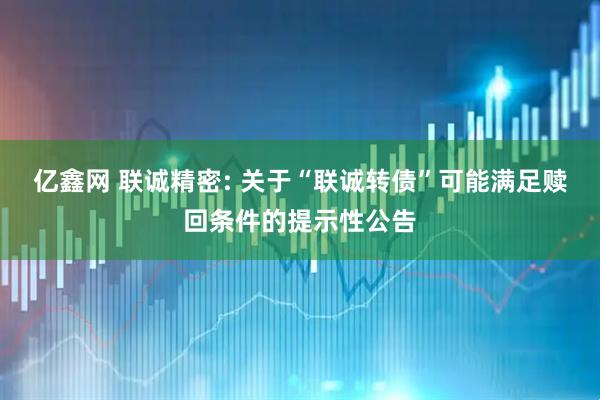亿鑫网 联诚精密: 关于“联诚转债”可能满足赎回条件的提示性公告