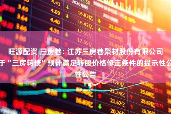 旺源配资 三房巷: 江苏三房巷聚材股份有限公司关于“三房转债”预计满足转股价格修正条件的提示性公告