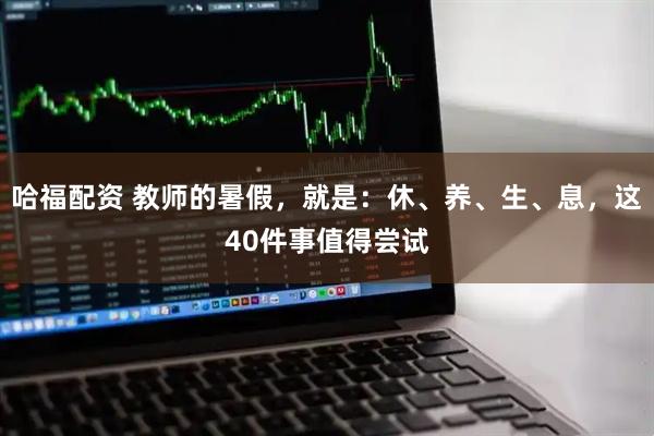 哈福配资 教师的暑假，就是：休、养、生、息，这40件事值得尝试