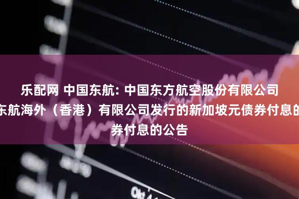 乐配网 中国东航: 中国东方航空股份有限公司关于东航海外（香港）有限公司发行的新加坡元债券付息的公告