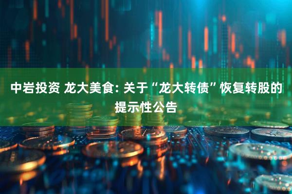 中岩投资 龙大美食: 关于“龙大转债”恢复转股的提示性公告