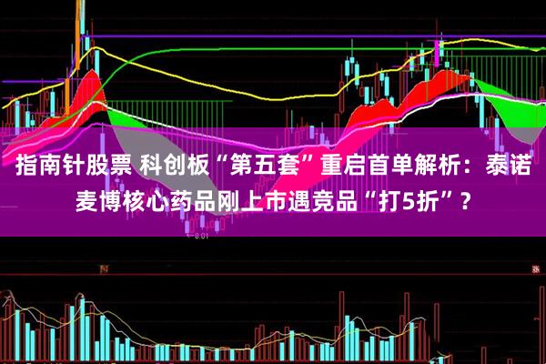 指南针股票 科创板“第五套”重启首单解析：泰诺麦博核心药品刚上市遇竞品“打5折”？