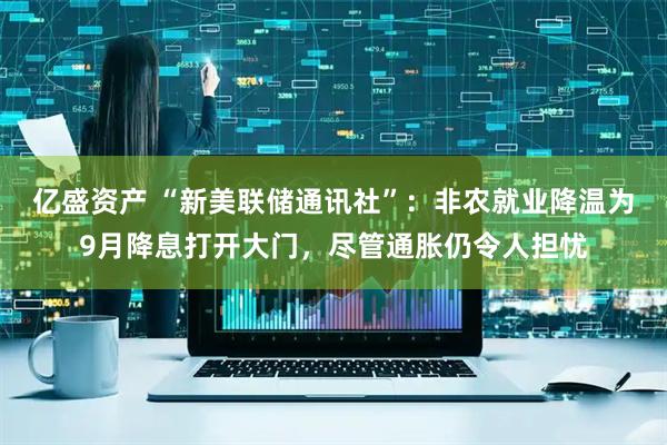 亿盛资产 “新美联储通讯社”：非农就业降温为9月降息打开大门，尽管通胀仍令人担忧