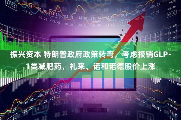 振兴资本 特朗普政府政策转弯，考虑报销GLP-1类减肥药，礼来、诺和诺德股价上涨