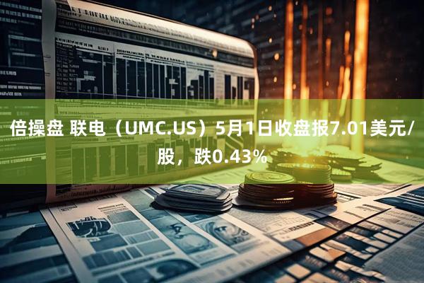 倍操盘 联电（UMC.US）5月1日收盘报7.01美元/股，跌0.43%