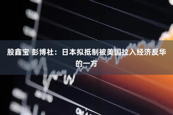 股鑫宝 彭博社：日本拟抵制被美国拉入经济反华的一方