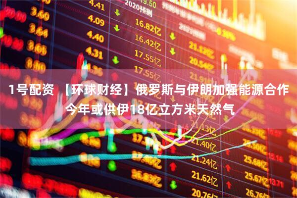 1号配资 【环球财经】俄罗斯与伊朗加强能源合作 今年或供伊18亿立方米天然气
