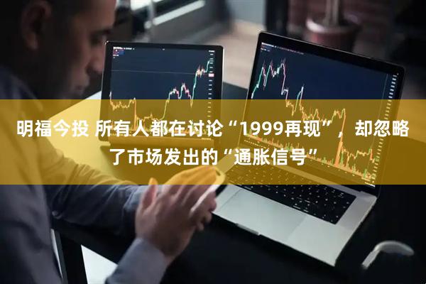 明福今投 所有人都在讨论“1999再现”，却忽略了市场发出的“通胀信号”