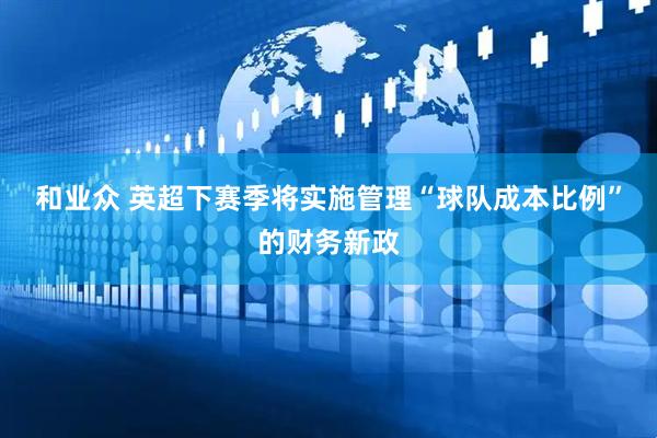 和业众 英超下赛季将实施管理“球队成本比例”的财务新政