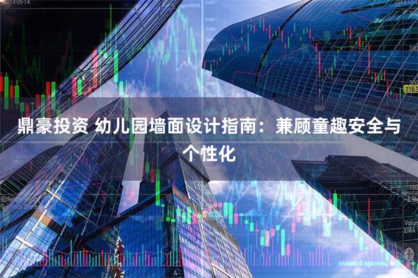 鼎豪投资 幼儿园墙面设计指南：兼顾童趣安全与个性化