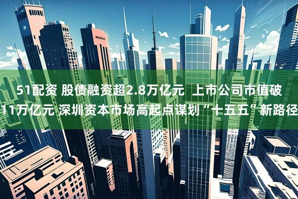 51配资 股债融资超2.8万亿元  上市公司市值破11万亿元 深圳资本市场高起点谋划“十五五”新路径