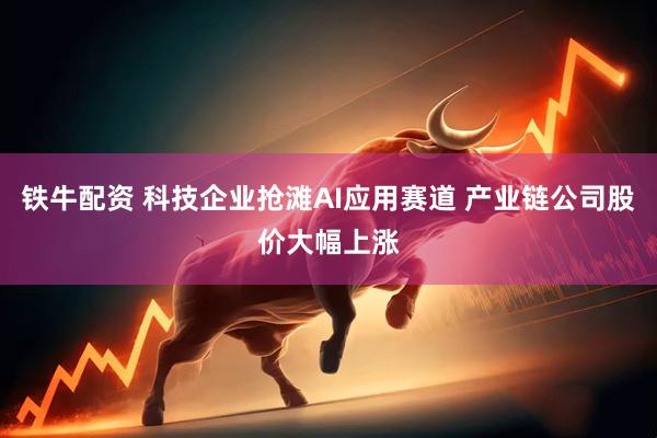 铁牛配资 科技企业抢滩AI应用赛道 产业链公司股价大幅上涨
