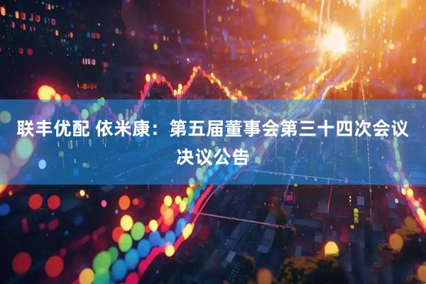 联丰优配 依米康：第五届董事会第三十四次会议决议公告
