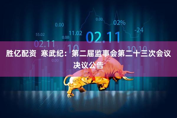 胜亿配资  寒武纪：第二届监事会第二十三次会议决议公告