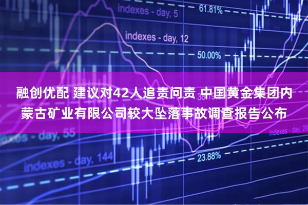 融创优配 建议对42人追责问责 中国黄金集团内蒙古矿业有限公司较大坠落事故调查报告公布