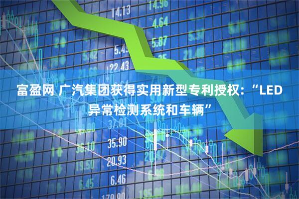 富盈网 广汽集团获得实用新型专利授权: “LED异常检测系统和车辆”