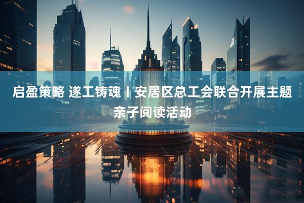 启盈策略 遂工铸魂丨安居区总工会联合开展主题亲子阅读活动