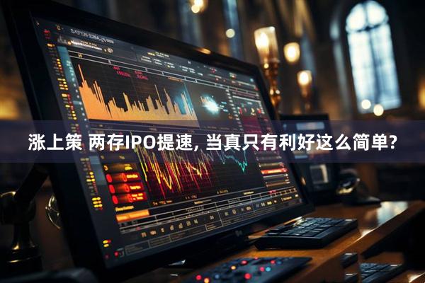 涨上策 两存IPO提速, 当真只有利好这么简单?