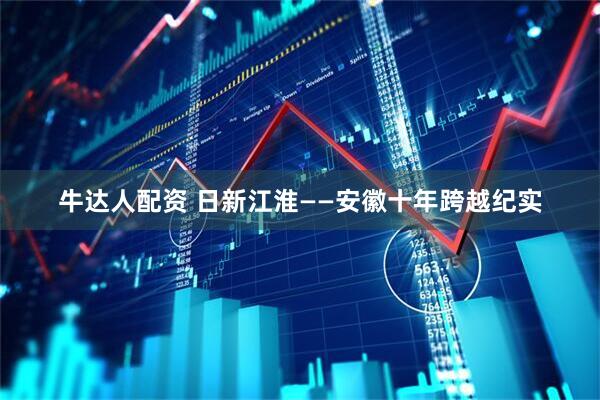 牛达人配资 日新江淮——安徽十年跨越纪实